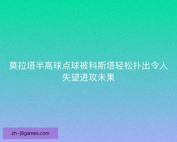 莫拉塔半高球点球被科斯塔轻松扑出令人失望进攻未果