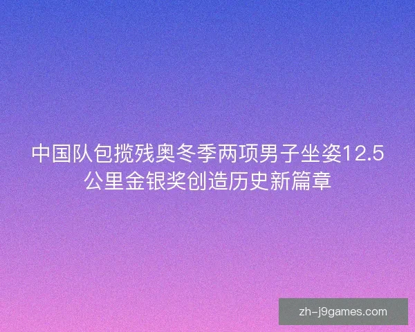 中国队包揽残奥冬季两项男子坐姿12.5公里金银奖创造历史新篇章