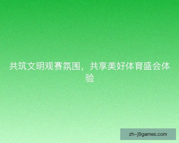 共筑文明观赛氛围，共享美好体育盛会体验