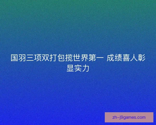 国羽三项双打包揽世界第一 成绩喜人彰显实力