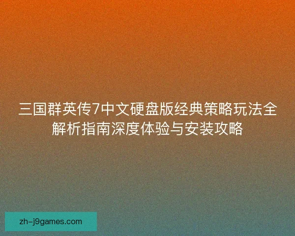 三国群英传7中文硬盘版经典策略玩法全解析指南深度体验与安装攻略