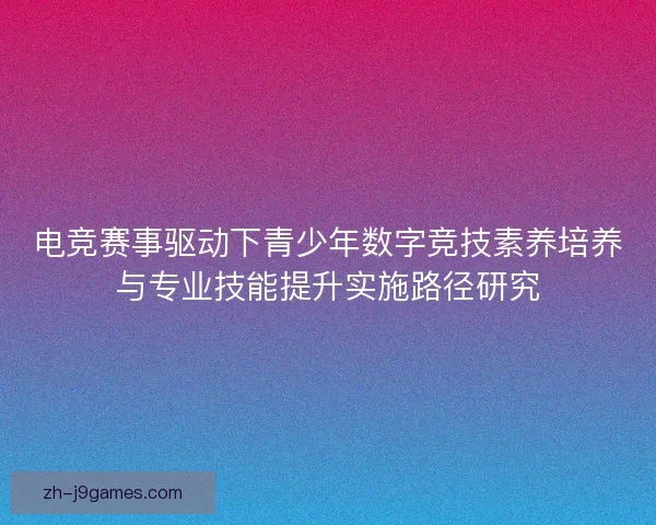 电竞赛事驱动下青少年数字竞技素养培养与专业技能提升实施路径研究