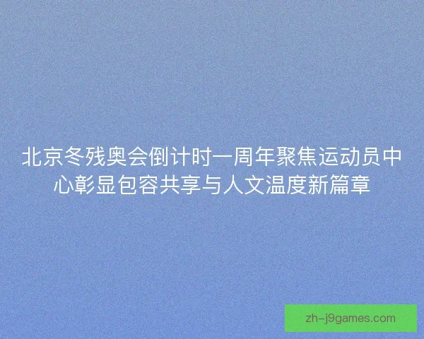北京冬残奥会倒计时一周年聚焦运动员中心彰显包容共享与人文温度新篇章