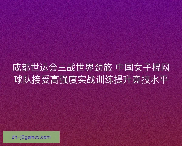 成都世运会三战世界劲旅 中国女子棍网球队接受高强度实战训练提升竞技水平