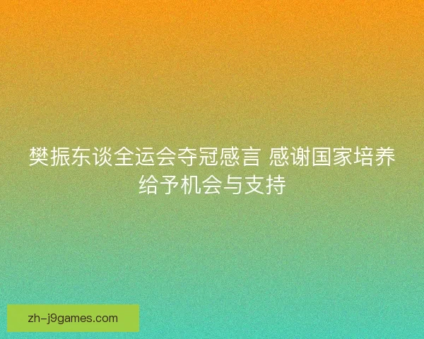 樊振东谈全运会夺冠感言 感谢国家培养给予机会与支持