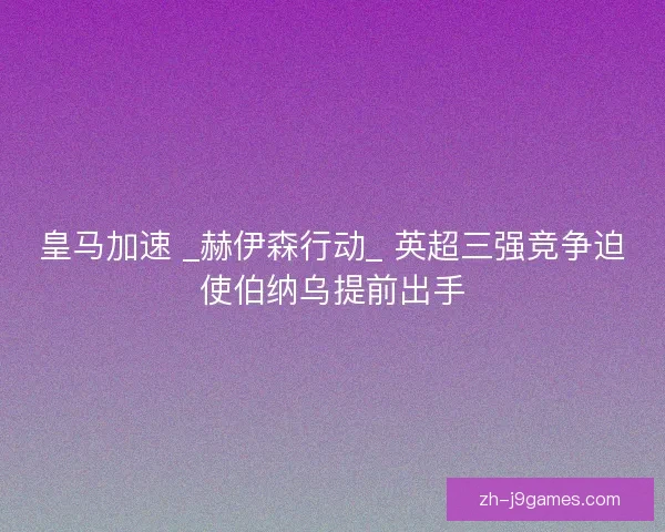 皇马加速 _赫伊森行动_ 英超三强竞争迫使伯纳乌提前出手
