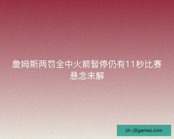 詹姆斯两罚全中火箭暂停仍有11秒比赛悬念未解