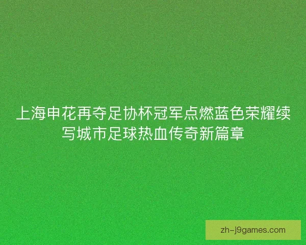 上海申花再夺足协杯冠军点燃蓝色荣耀续写城市足球热血传奇新篇章