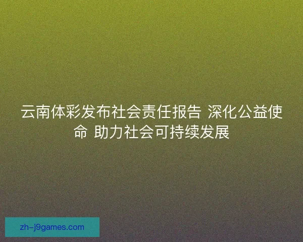 云南体彩发布社会责任报告 深化公益使命 助力社会可持续发展