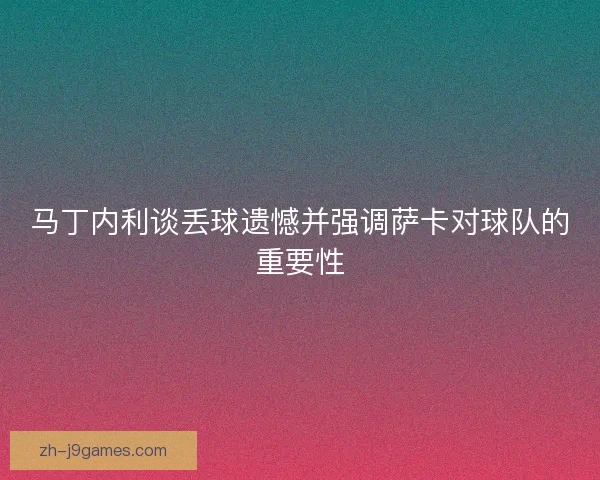 马丁内利谈丢球遗憾并强调萨卡对球队的重要性