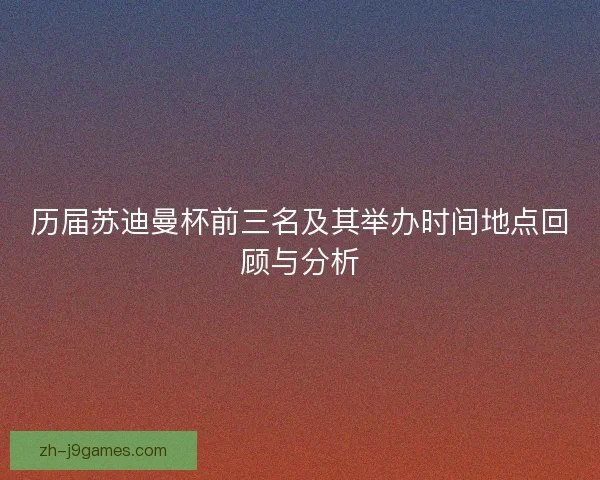 历届苏迪曼杯前三名及其举办时间地点回顾与分析 历届苏迪曼杯前三名及其举办时间地点回顾与分析
