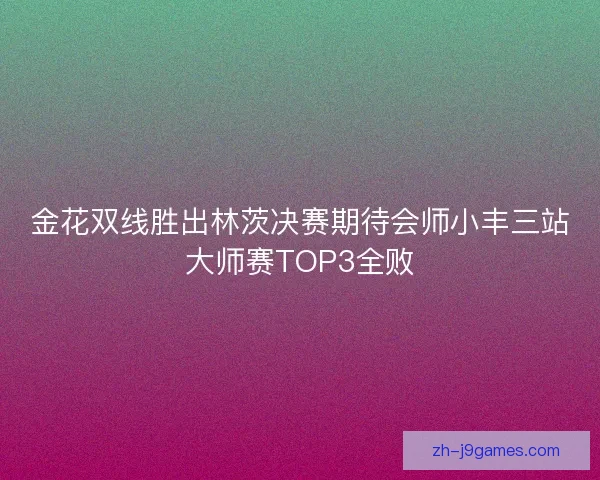 金花双线胜出林茨决赛期待会师小丰三站大师赛TOP3全败