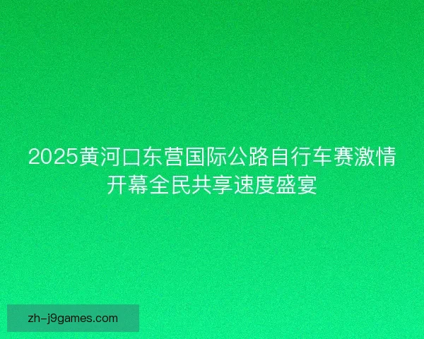 2025黄河口东营国际公路自行车赛激情开幕全民共享速度盛宴