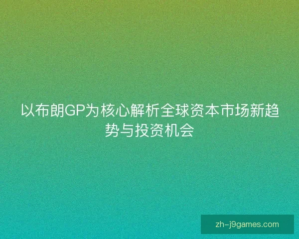 以布朗GP为核心解析全球资本市场新趋势与投资机会
