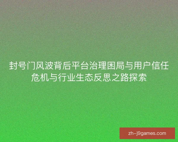 封号门风波背后平台治理困局与用户信任危机与行业生态反思之路探索