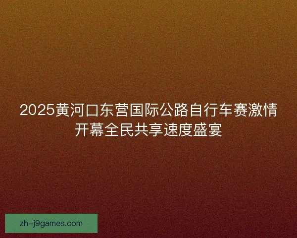 2025黄河口东营国际公路自行车赛激情开幕全民共享速度盛宴