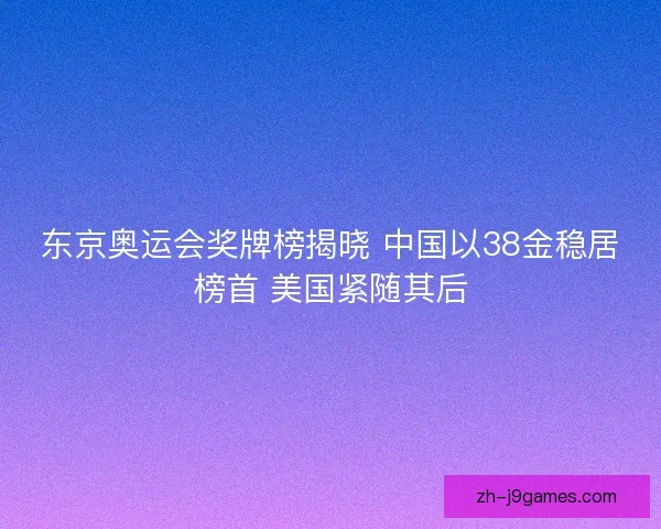 东京奥运会奖牌榜揭晓 中国以38金稳居榜首 美国紧随其后