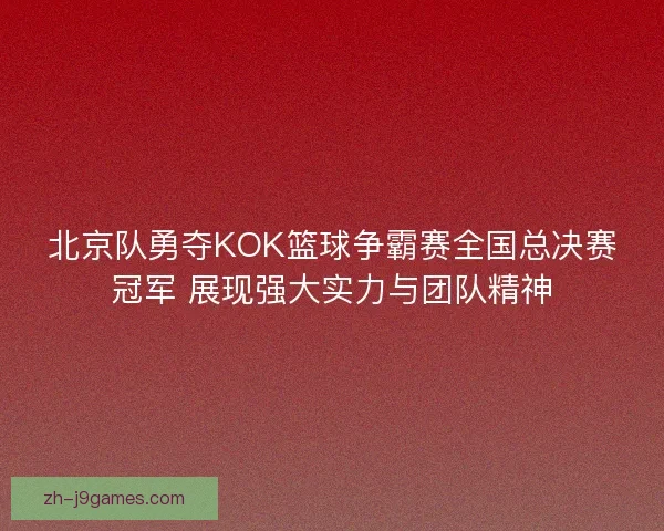 北京队勇夺KOK篮球争霸赛全国总决赛冠军 展现强大实力与团队精神