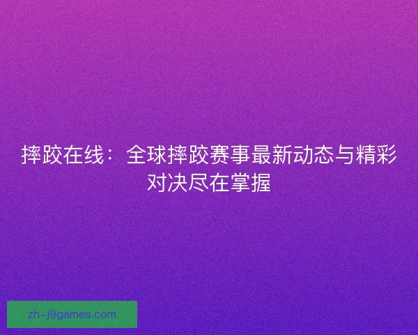 摔跤在线：全球摔跤赛事最新动态与精彩对决尽在掌握
