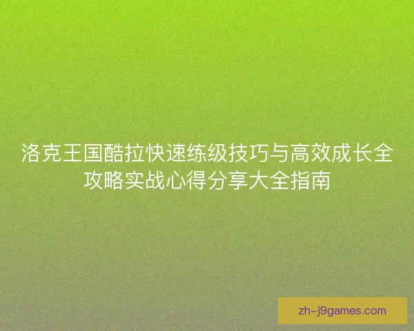 洛克王国酷拉快速练级技巧与高效成长全攻略实战心得分享大全指南