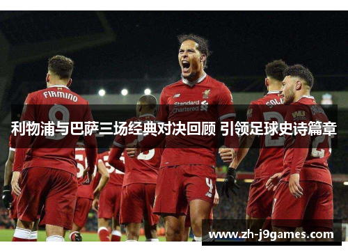 利物浦与巴萨三场经典对决回顾 引领足球史诗篇章