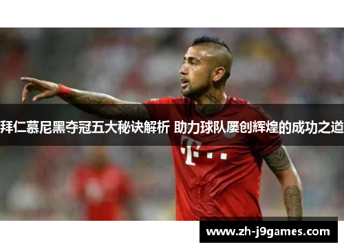 拜仁慕尼黑夺冠五大秘诀解析 助力球队屡创辉煌的成功之道