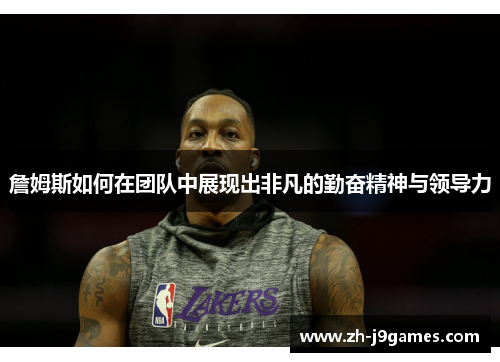 詹姆斯如何在团队中展现出非凡的勤奋精神与领导力