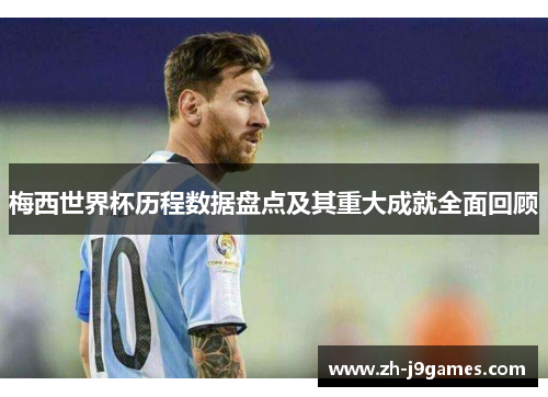 梅西世界杯历程数据盘点及其重大成就全面回顾
