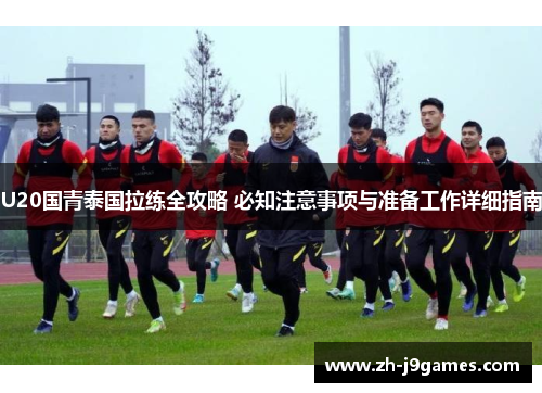 U20国青泰国拉练全攻略 必知注意事项与准备工作详细指南