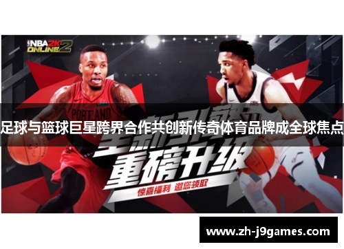 足球与篮球巨星跨界合作共创新传奇体育品牌成全球焦点