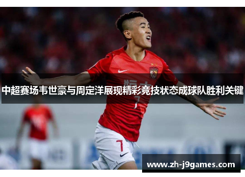 中超赛场韦世豪与周定洋展现精彩竞技状态成球队胜利关键