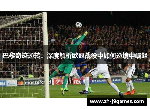 巴黎奇迹逆转：深度解析欧冠战役中如何逆境中崛起
