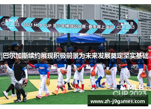 巴尔加斯续约展现积极前景为未来发展奠定坚实基础