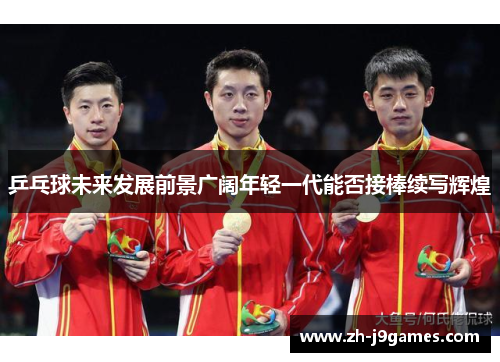 乒乓球未来发展前景广阔年轻一代能否接棒续写辉煌