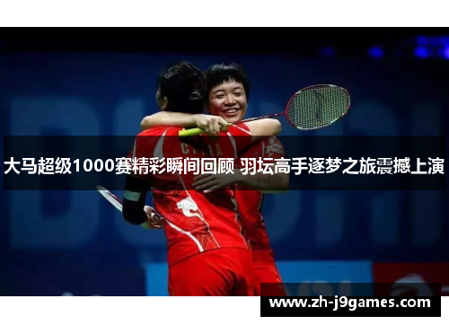 大马超级1000赛精彩瞬间回顾 羽坛高手逐梦之旅震撼上演