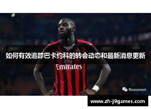 如何有效追踪巴卡约科的转会动态和最新消息更新