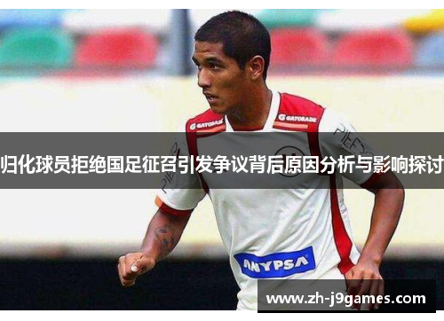 归化球员拒绝国足征召引发争议背后原因分析与影响探讨