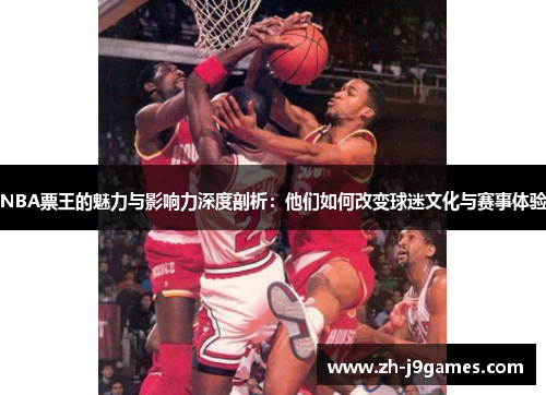 NBA票王的魅力与影响力深度剖析：他们如何改变球迷文化与赛事体验