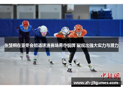张楚桐在亚冬会短道速滑赛场勇夺铜牌 展现出强大实力与潜力