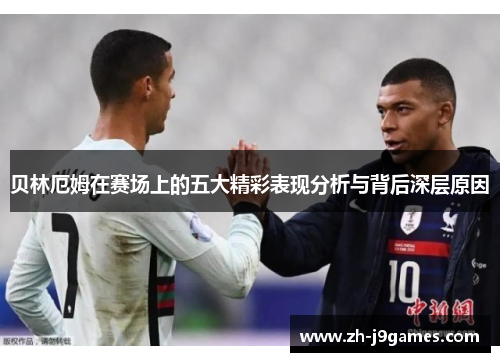 贝林厄姆在赛场上的五大精彩表现分析与背后深层原因