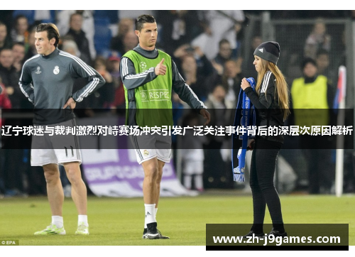 辽宁球迷与裁判激烈对峙赛场冲突引发广泛关注事件背后的深层次原因解析