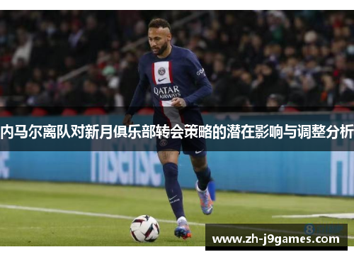 内马尔离队对新月俱乐部转会策略的潜在影响与调整分析