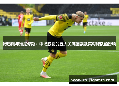 姆巴佩与维尼修斯：中场鼓励的五大关键因素及其对球队的影响