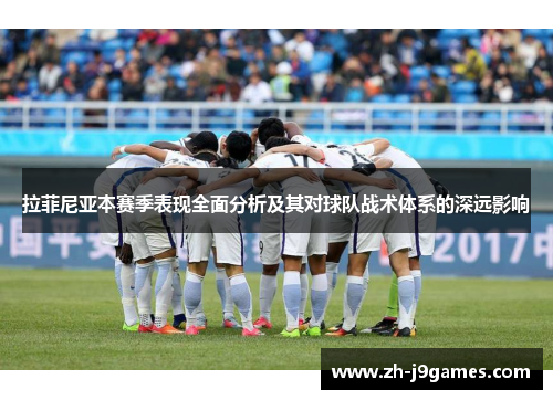 拉菲尼亚本赛季表现全面分析及其对球队战术体系的深远影响