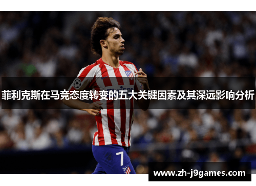 菲利克斯在马竞态度转变的五大关键因素及其深远影响分析