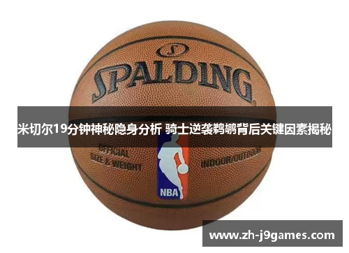 米切尔19分钟神秘隐身分析 骑士逆袭鹈鹕背后关键因素揭秘