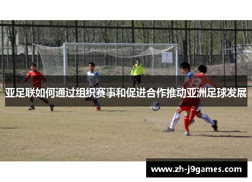 亚足联如何通过组织赛事和促进合作推动亚洲足球发展