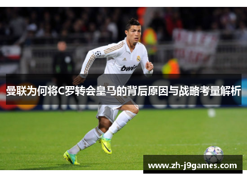 曼联为何将C罗转会皇马的背后原因与战略考量解析