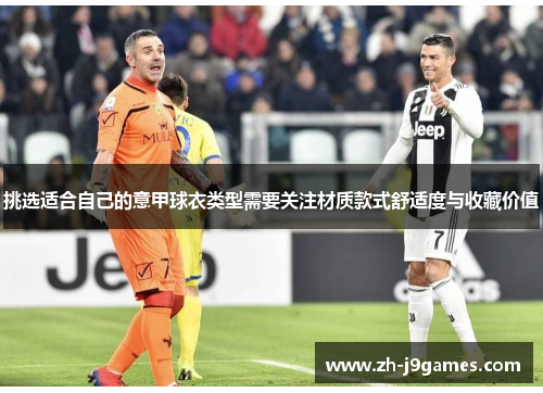 挑选适合自己的意甲球衣类型需要关注材质款式舒适度与收藏价值
