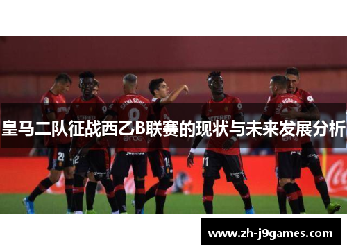 皇马二队征战西乙B联赛的现状与未来发展分析
